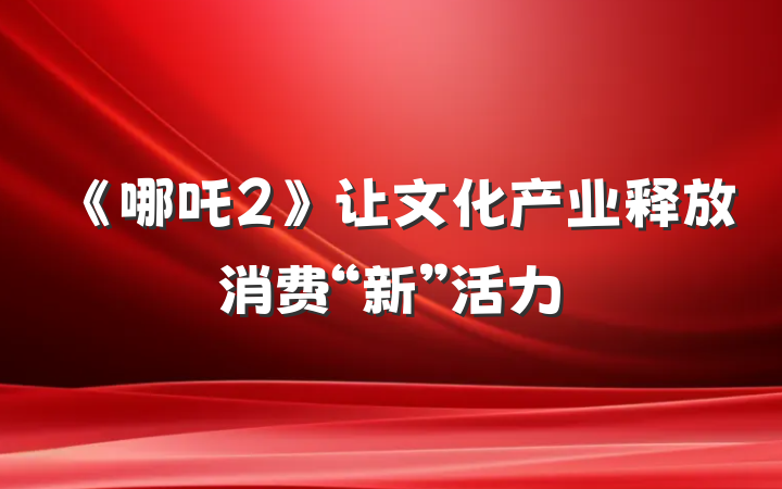 《哪吒2》让文化产业释放消费“新”活力