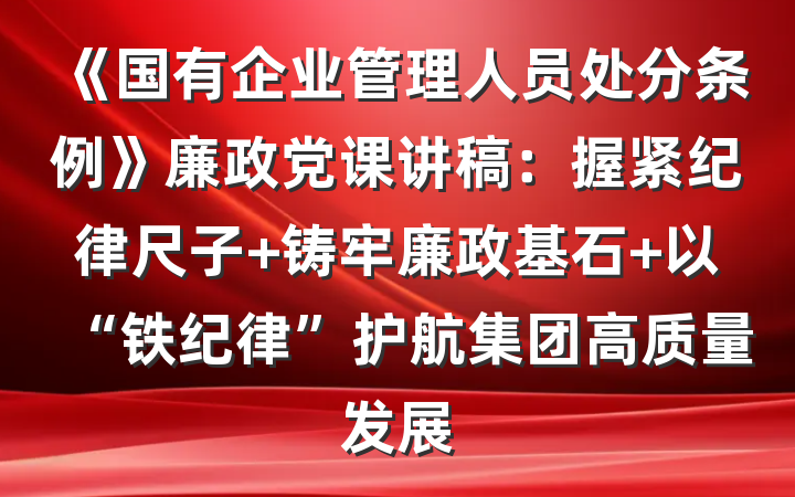 《国有企业管理人员处分条例》廉政党课讲稿：握紧纪律尺子 铸牢廉政基石 以“铁纪律”护航集团高质量发展