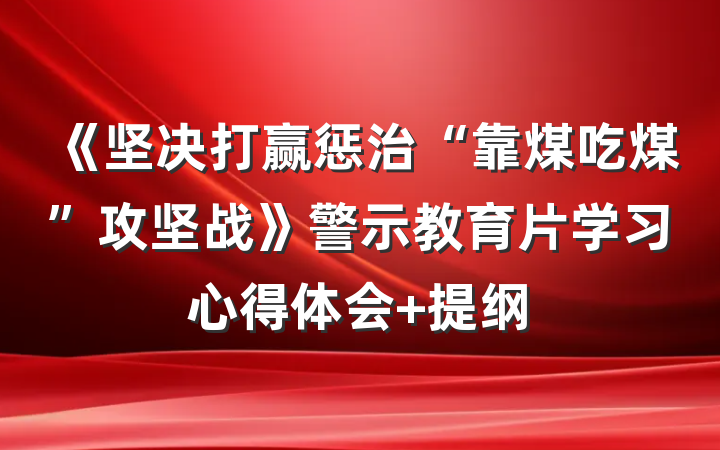 《坚决打赢惩治“靠煤吃煤”攻坚战》警示教育片学习心得体会 提纲