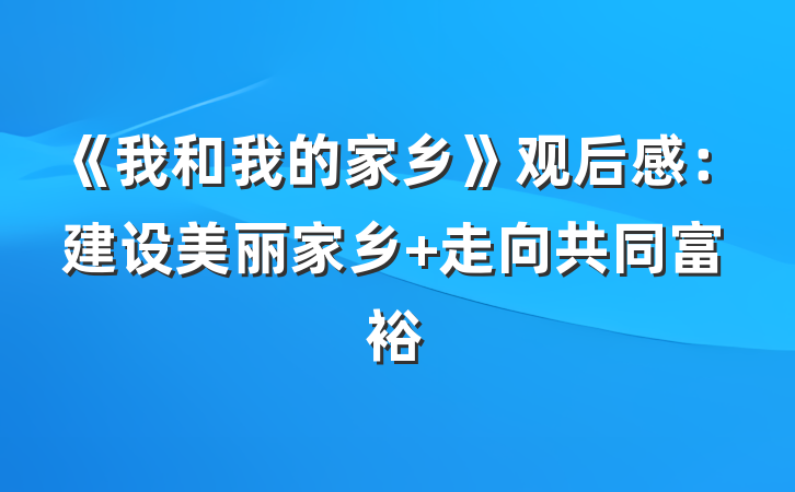 《我和我的家乡》观后感：建设美丽家乡 走向共同富裕