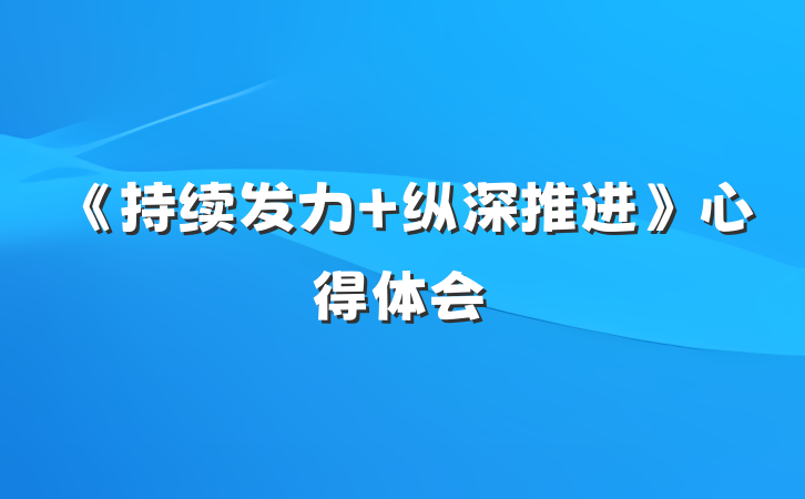 《持续发力 纵深推进》心得体会