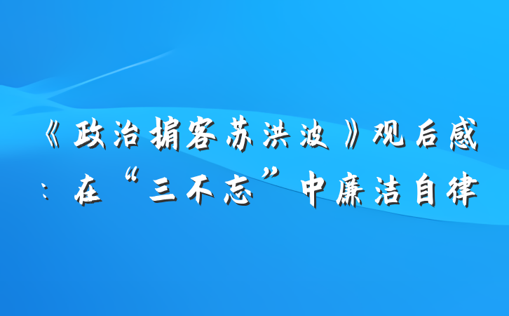 《政治掮客苏洪波》观后感：在“三不忘”中廉洁自律