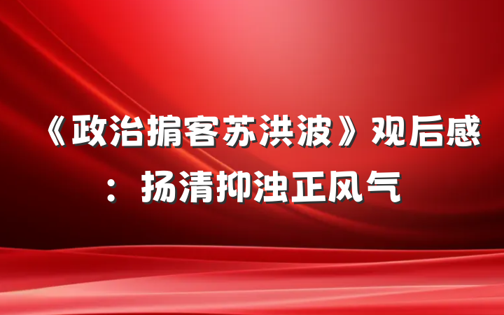 《政治掮客苏洪波》观后感：扬清抑浊正风气