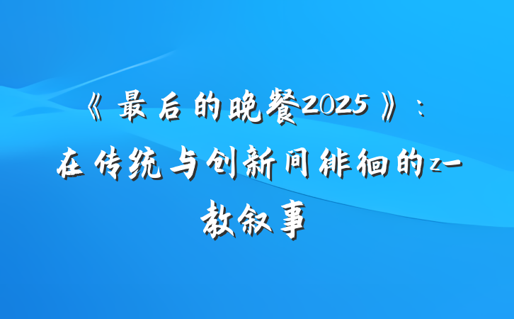《最后的晚餐2025》：在传统与创新间徘徊的z-教叙事