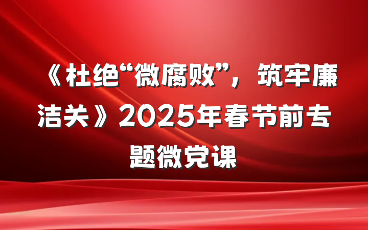 《杜绝“微腐败”，筑牢廉洁关》2025年春节前专题微党课