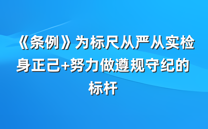 《条例》为标尺从严从实检身正己 努力做遵规守纪的标杆
