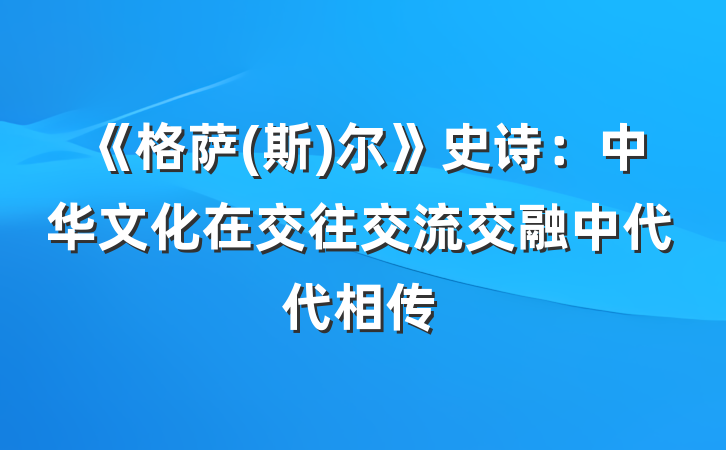《格萨(斯)尔》史诗：中华文化在交往交流交融中代代相传