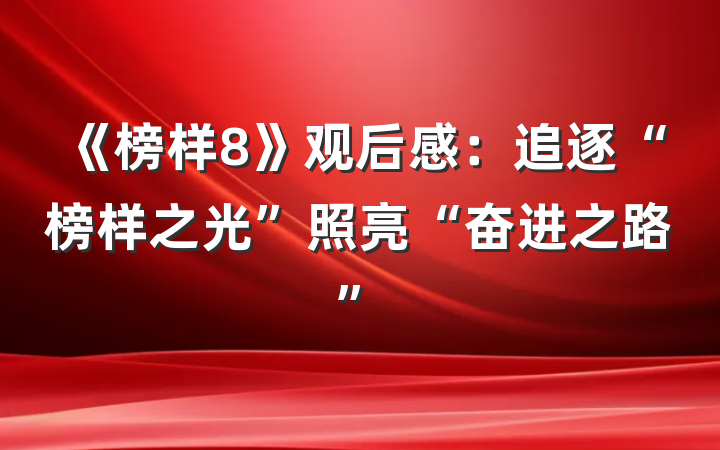 《榜样8》观后感：追逐“榜样之光”照亮“奋进之路”
