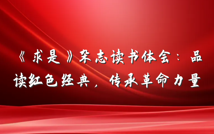 《求是》杂志读书体会：品读红色经典，传承革命力量