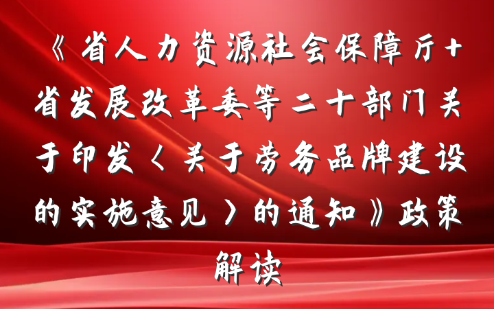 《省人力资源社会保障厅 省发展改革委等二十部门关于印发〈关于劳务品牌建设的实施意见〉的通知》政策解读