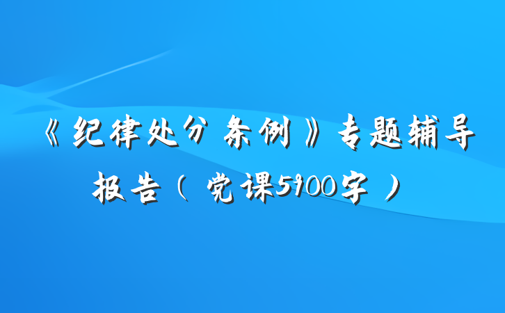 《纪律处分条例》专题辅导报告（党课5900字）