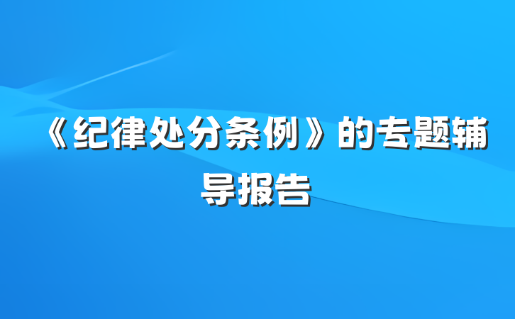 《纪律处分条例》的专题辅导报告