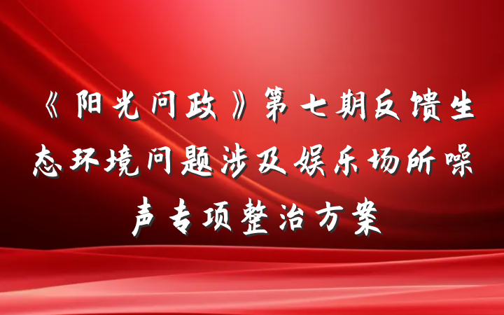 《阳光问政》第七期反馈生态环境问题涉及娱乐场所噪声专项整治方案