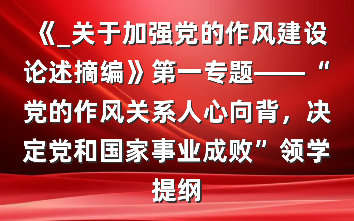 《_关于加强党的作风建设论述摘编》第一专题——“党的作风关系人心向背，决定党和国家事业成败”领学提纲