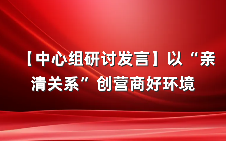 【中心组研讨发言】以“亲清关系”创营商好环境