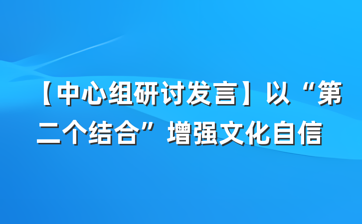 【中心组研讨发言】以“第二个结合”增强文化自信