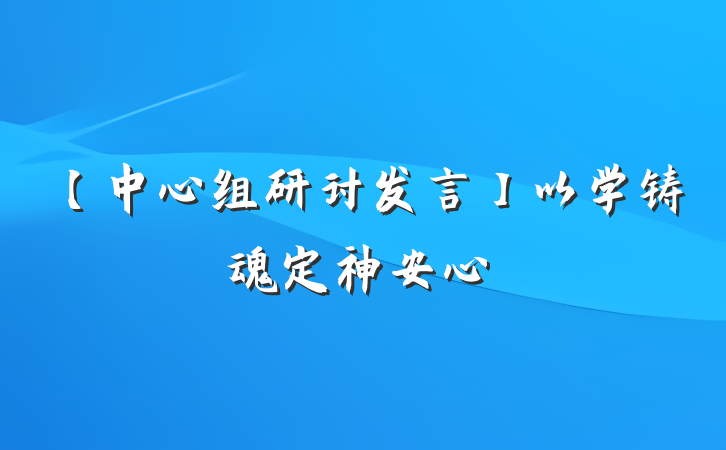 【中心组研讨发言】以学铸魂定神安心