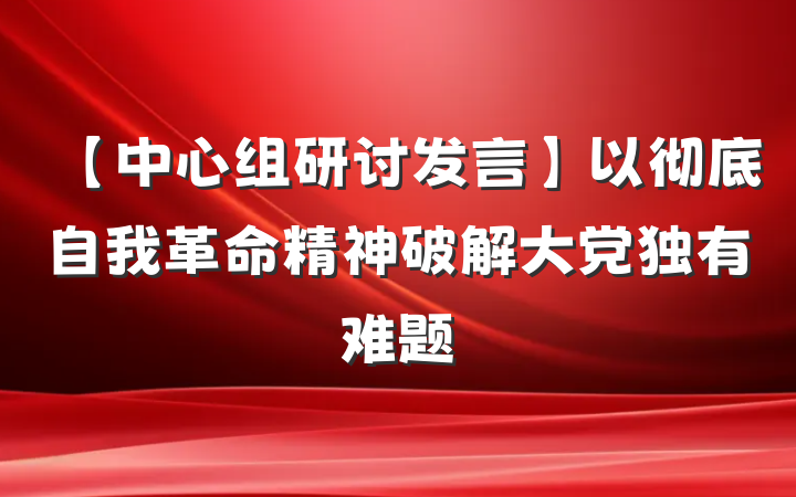【中心组研讨发言】以彻底自我革命精神破解大党独有难题