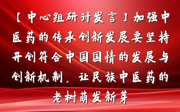 【中心组研讨发言】加强中医药的传承创新发展要坚持开创符合中国国情的发展与创新机制，让民族中医药的老树萌发新芽