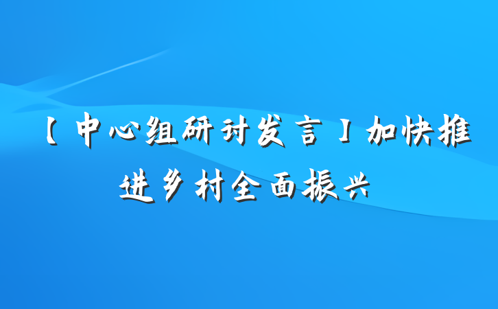 【中心组研讨发言】加快推进乡村全面振兴