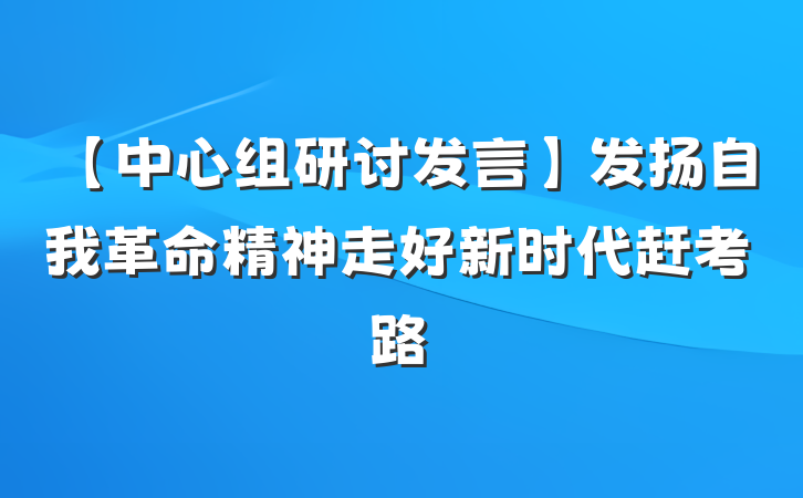 【中心组研讨发言】发扬自我革命精神走好新时代赶考路