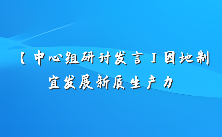 【中心组研讨发言】因地制宜发展新质生产力