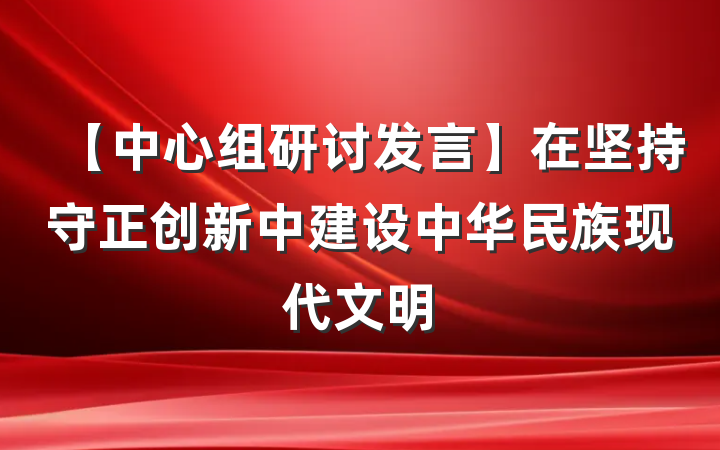 【中心组研讨发言】在坚持守正创新中建设中华民族现代文明