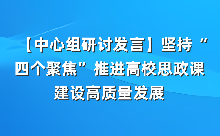 【中心组研讨发言】坚持“四个聚焦”推进高校思政课建设高质量发展