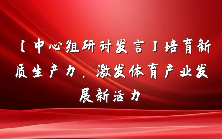 【中心组研讨发言】培育新质生产力，激发体育产业发展新活力