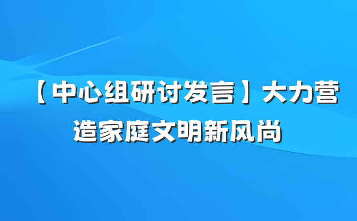 【中心组研讨发言】大力营造家庭文明新风尚