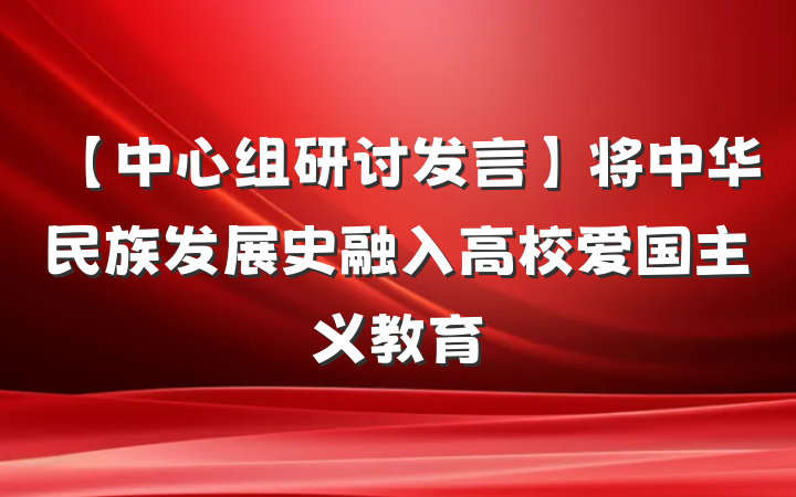 【中心组研讨发言】将中华民族发展史融入高校爱国主义教育