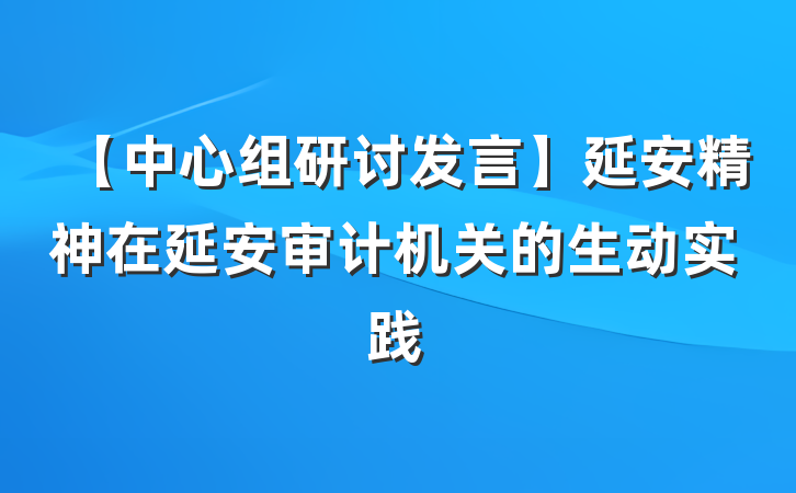 【中心组研讨发言】延安精神在延安审计机关的生动实践