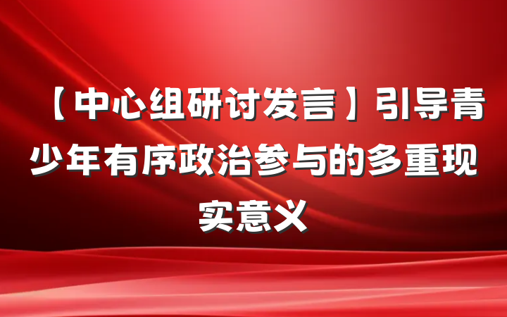 【中心组研讨发言】引导青少年有序政治参与的多重现实意义