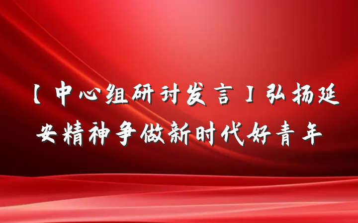【中心组研讨发言】弘扬延安精神争做新时代好青年