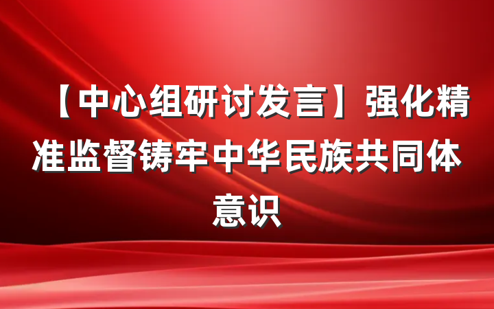 【中心组研讨发言】强化精准监督铸牢中华民族共同体意识