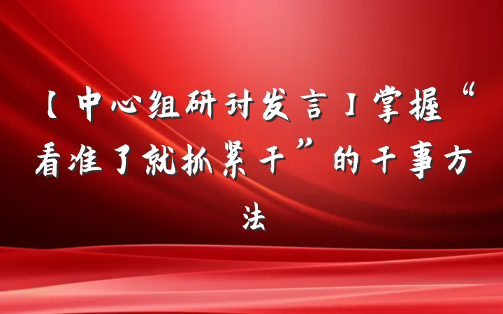 【中心组研讨发言】掌握“看准了就抓紧干”的干事方法