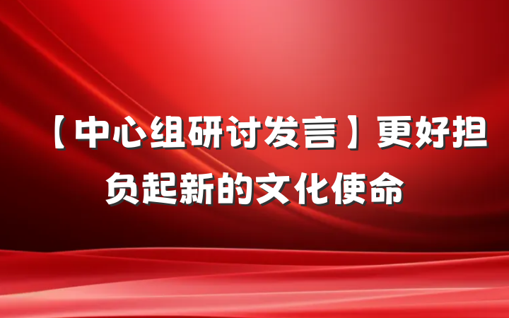 【中心组研讨发言】更好担负起新的文化使命