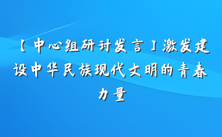 【中心组研讨发言】激发建设中华民族现代文明的青春力量