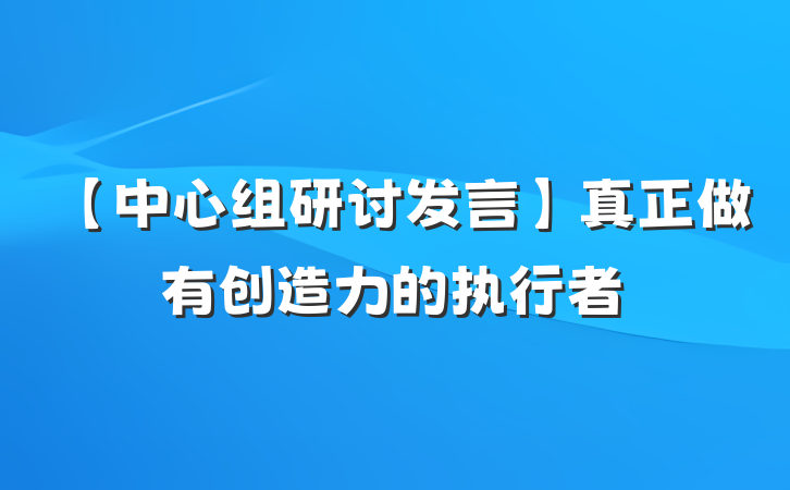 【中心组研讨发言】真正做有创造力的执行者