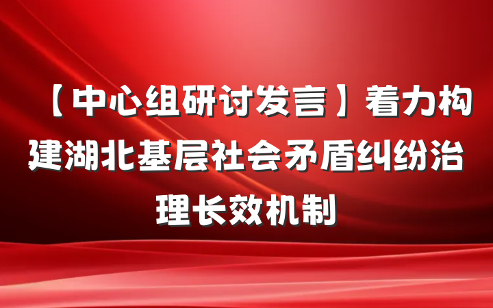 【中心组研讨发言】着力构建湖北基层社会矛盾纠纷治理长效机制