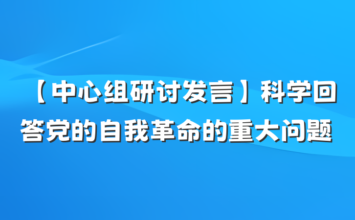 【中心组研讨发言】科学回答党的自我革命的重大问题