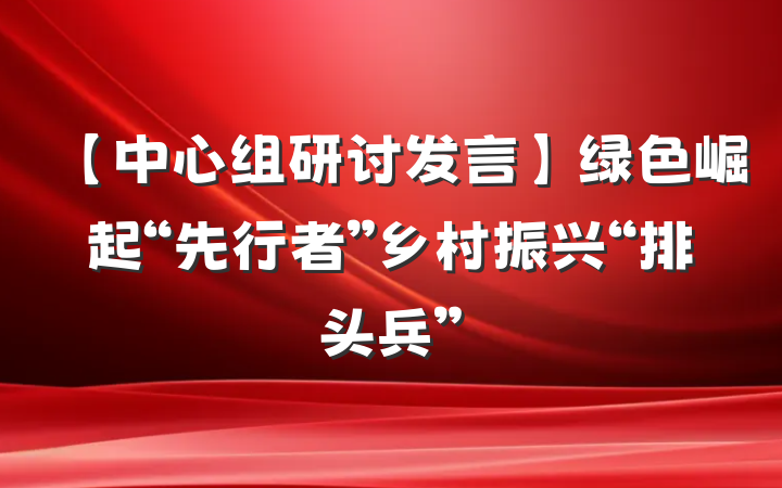 【中心组研讨发言】绿色崛起“先行者”乡村振兴“排头兵”