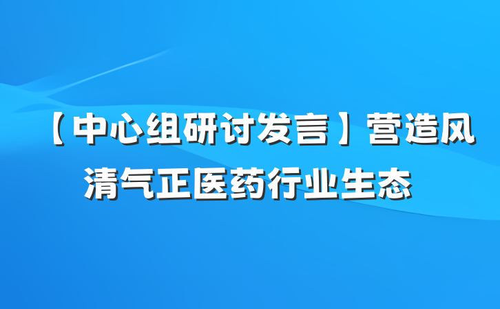【中心组研讨发言】营造风清气正医药行业生态
