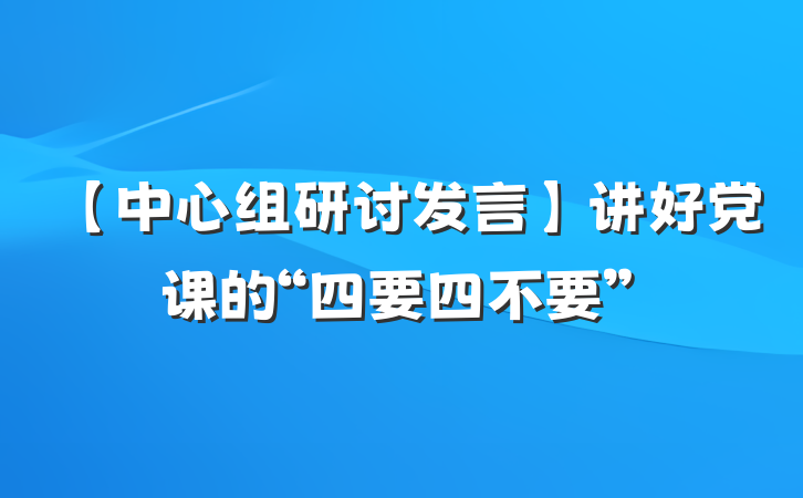 【中心组研讨发言】讲好党课的“四要四不要”