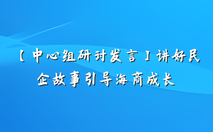 【中心组研讨发言】讲好民企故事引导海商成长