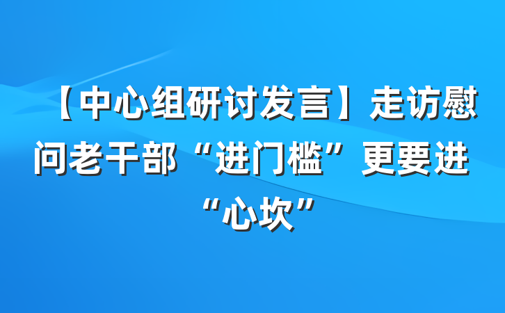 【中心组研讨发言】走访慰问老干部“进门槛”更要进“心坎”