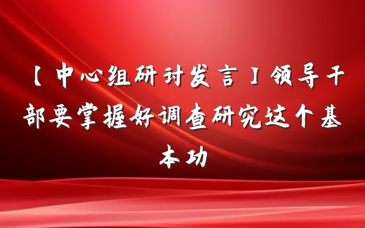 【中心组研讨发言】领导干部要掌握好调查研究这个基本功