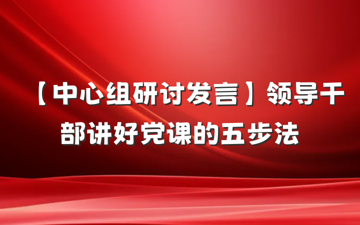 【中心组研讨发言】领导干部讲好党课的五步法