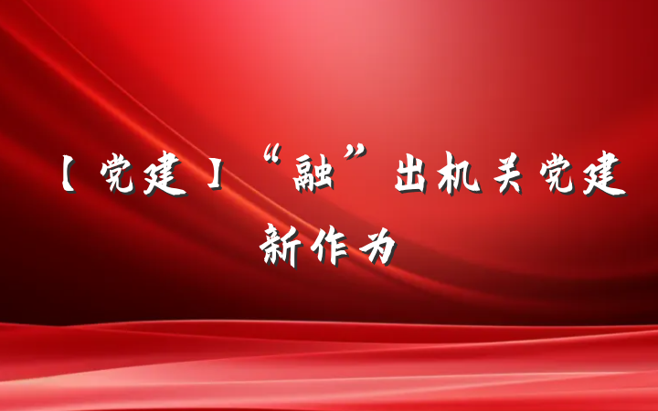 【党建】“融”出机关党建新作为