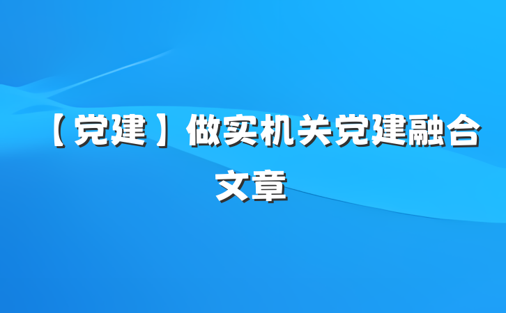 【党建】做实机关党建融合文章